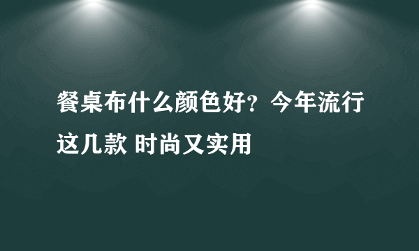 餐桌布什么颜色好？今年流行这几款 时尚又实用