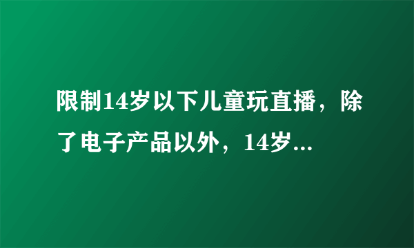 限制14岁以下儿童玩直播，除了电子产品以外，14岁的儿童应该玩些什么？