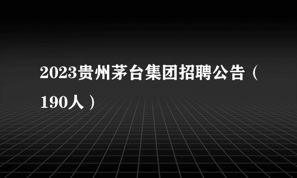 2023贵州茅台集团招聘公告（190人）