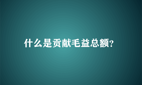 什么是贡献毛益总额？