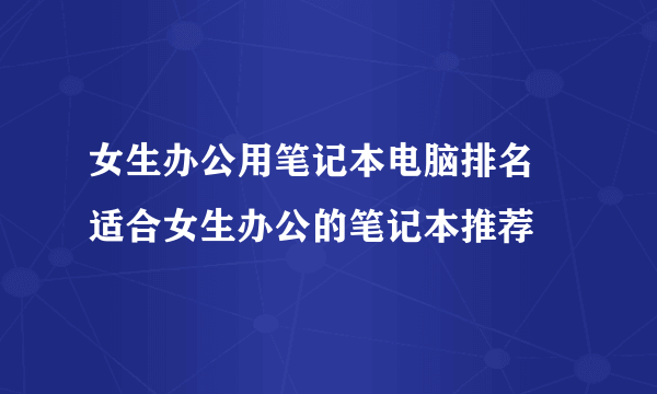 女生办公用笔记本电脑排名 适合女生办公的笔记本推荐