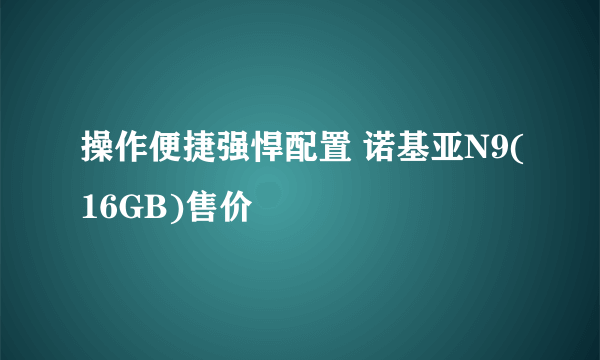 操作便捷强悍配置 诺基亚N9(16GB)售价