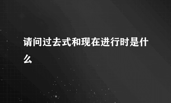 请问过去式和现在进行时是什么