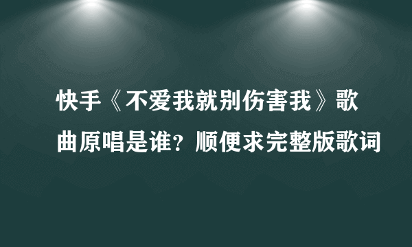 快手《不爱我就别伤害我》歌曲原唱是谁？顺便求完整版歌词