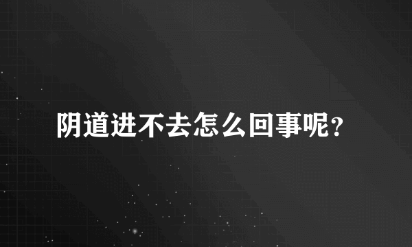 阴道进不去怎么回事呢？