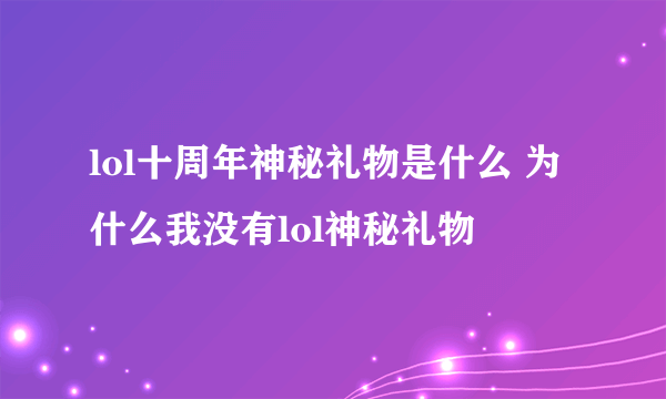 lol十周年神秘礼物是什么 为什么我没有lol神秘礼物