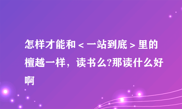 怎样才能和＜一站到底＞里的檀越一样，读书么?那读什么好啊