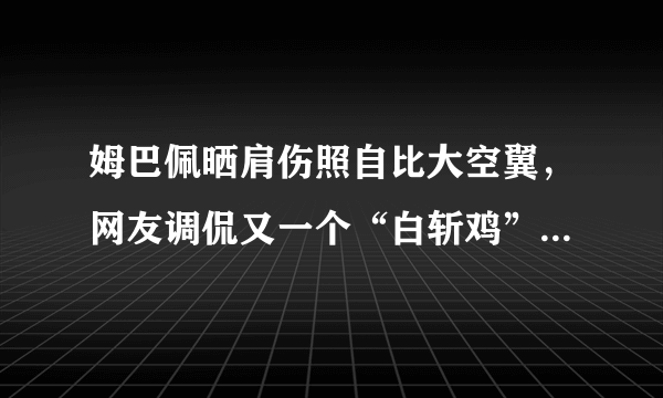 姆巴佩晒肩伤照自比大空翼，网友调侃又一个“白斩鸡”，你如何看？