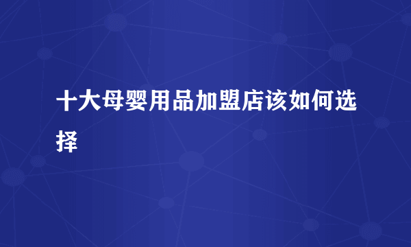 十大母婴用品加盟店该如何选择