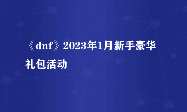 《dnf》2023年1月新手豪华礼包活动