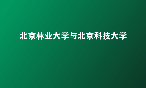 北京林业大学与北京科技大学