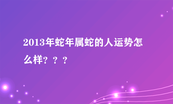 2013年蛇年属蛇的人运势怎么样？？？