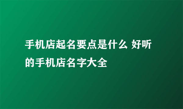 手机店起名要点是什么 好听的手机店名字大全