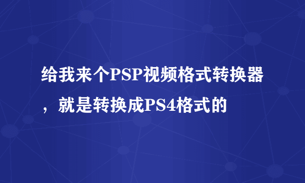 给我来个PSP视频格式转换器，就是转换成PS4格式的