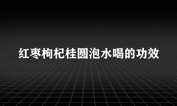 红枣枸杞桂圆泡水喝的功效