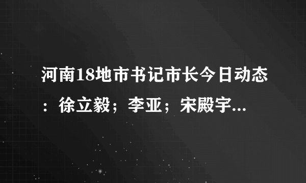 河南18地市书记市长今日动态：徐立毅；李亚；宋殿宇；尚朝阳