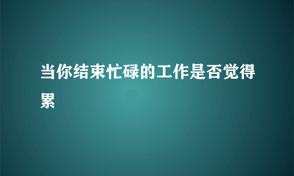 当你结束忙碌的工作是否觉得累