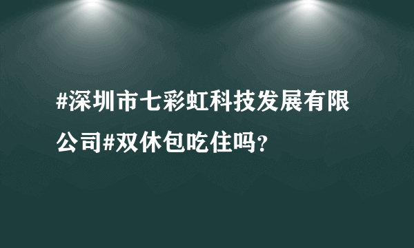 #深圳市七彩虹科技发展有限公司#双休包吃住吗？