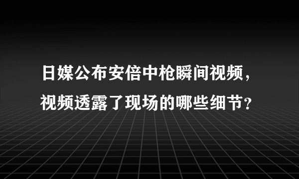 日媒公布安倍中枪瞬间视频，视频透露了现场的哪些细节？