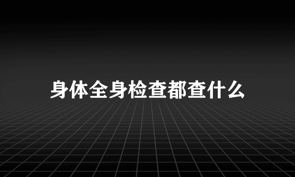 身体全身检查都查什么