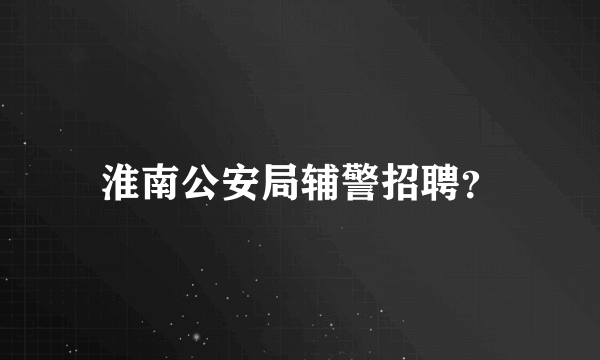 淮南公安局辅警招聘？