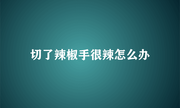 切了辣椒手很辣怎么办