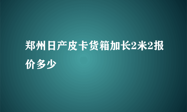 郑州日产皮卡货箱加长2米2报价多少