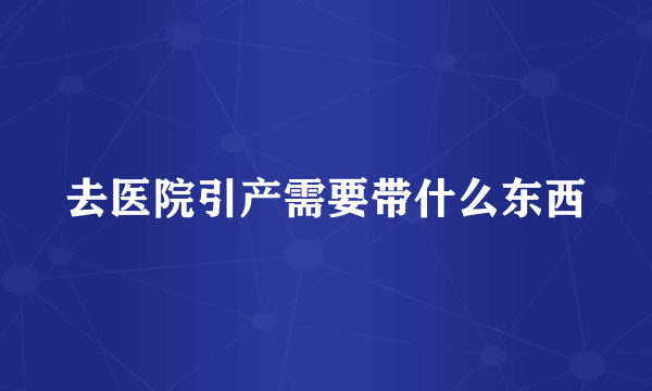 去医院引产需要带什么东西