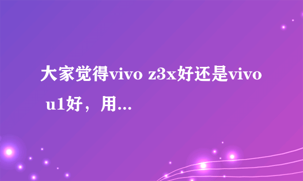 大家觉得vivo z3x好还是vivo u1好，用过的朋友说一下？