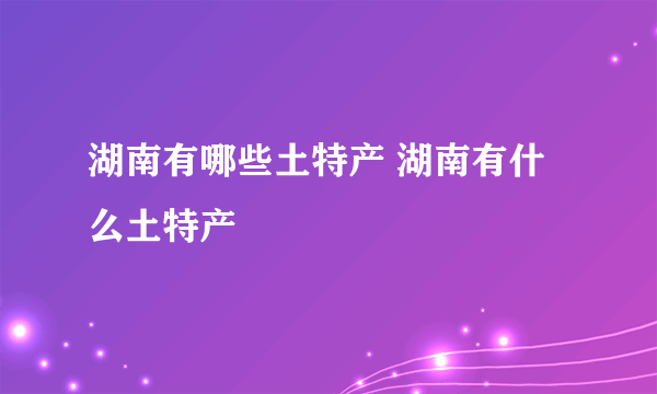 湖南有哪些土特产 湖南有什么土特产