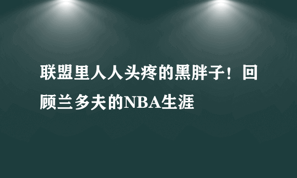 联盟里人人头疼的黑胖子！回顾兰多夫的NBA生涯