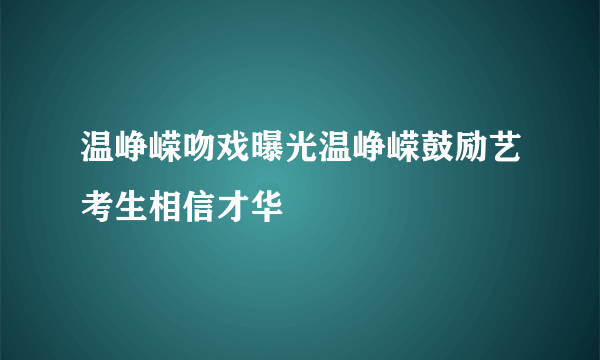 温峥嵘吻戏曝光温峥嵘鼓励艺考生相信才华