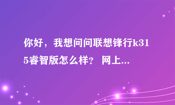 你好，我想问问联想锋行k315睿智版怎么样？ 网上大都是一片骂声，说不...