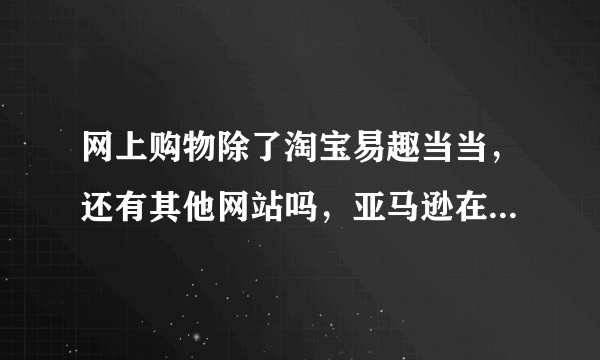 网上购物除了淘宝易趣当当，还有其他网站吗，亚马逊在中国有没有？？