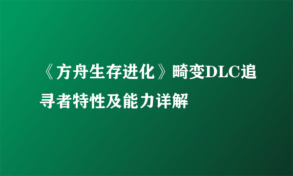 《方舟生存进化》畸变DLC追寻者特性及能力详解