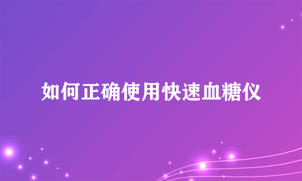 如何正确使用快速血糖仪