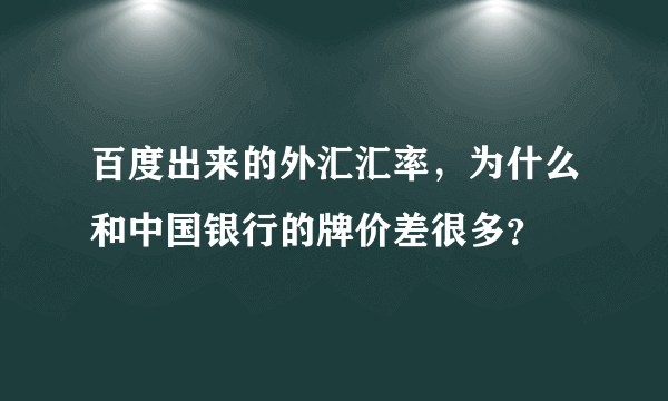 百度出来的外汇汇率，为什么和中国银行的牌价差很多？