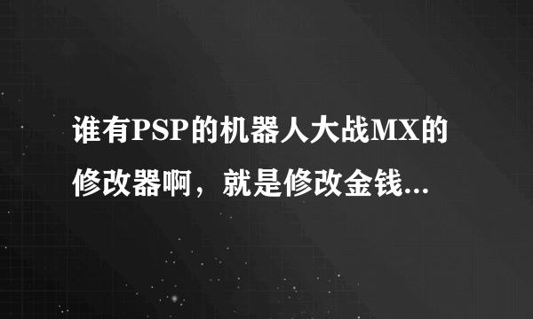 谁有PSP的机器人大战MX的修改器啊，就是修改金钱PP值的那种，要CMF格式的