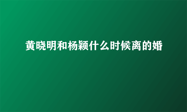 黄晓明和杨颖什么时候离的婚