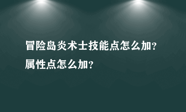 冒险岛炎术士技能点怎么加？属性点怎么加？