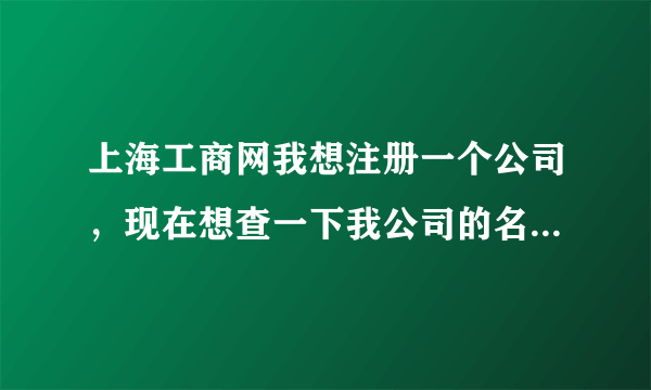 上海工商网我想注册一个公司，现在想查一下我公司的名字有没有重复的可以查吗