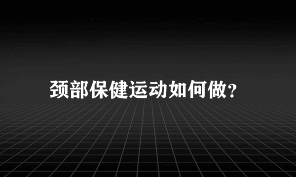 颈部保健运动如何做？