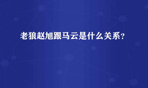 老狼赵旭跟马云是什么关系？