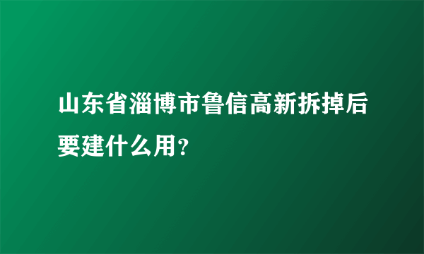 山东省淄博市鲁信高新拆掉后要建什么用？