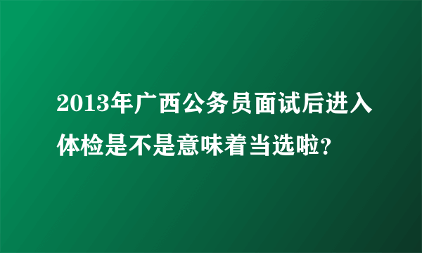 2013年广西公务员面试后进入体检是不是意味着当选啦？