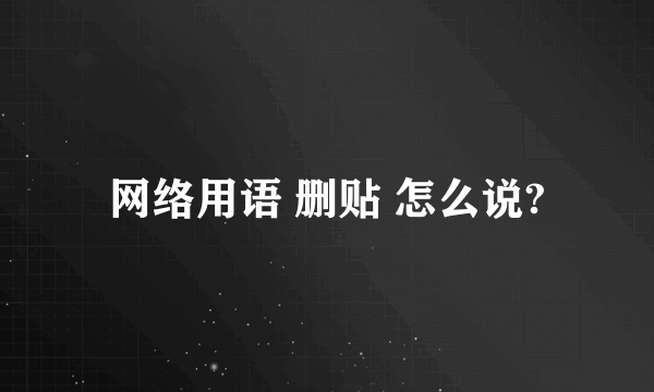 网络用语 删贴 怎么说?