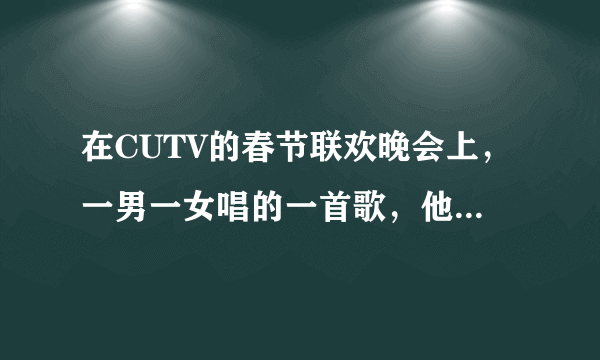 在CUTV的春节联欢晚会上，一男一女唱的一首歌，他（她）们唱的都是反串的，歌词中有一句“……幸福的模...