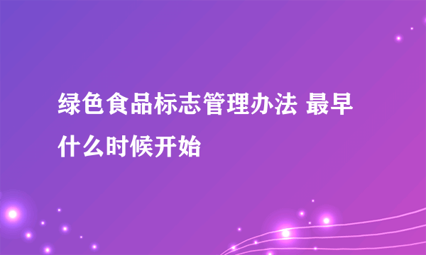 绿色食品标志管理办法 最早什么时候开始