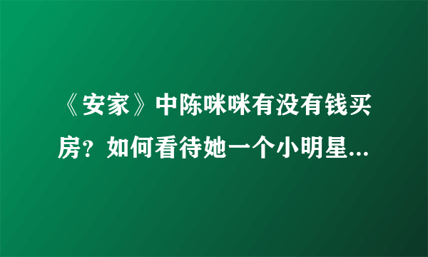 《安家》中陈咪咪有没有钱买房？如何看待她一个小明星高高在上的姿态？