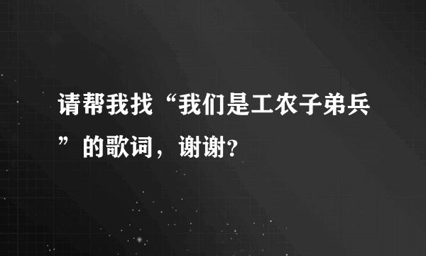 请帮我找“我们是工农子弟兵”的歌词，谢谢？